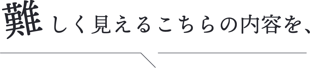 難しく見えるこちらの内容を、